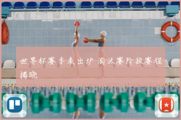 世界杯赛季表出炉 淘汰赛阶段赛程揭晓
