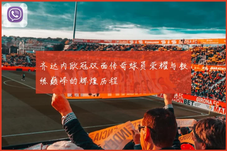 齐达内欧冠双面传奇球员荣耀与教练巅峰的辉煌历程