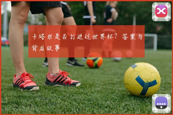 卡塔尔是否打进过世界杯?答案与背后故事