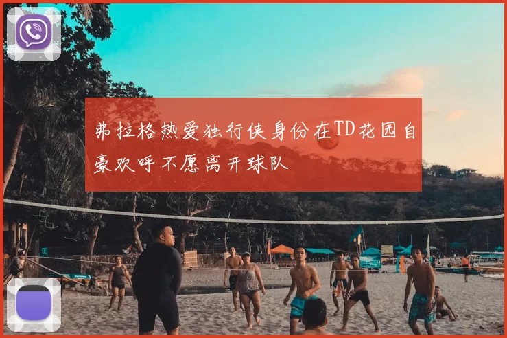 弗拉格热爱独行侠身份在TD花园自豪欢呼不愿离开球队