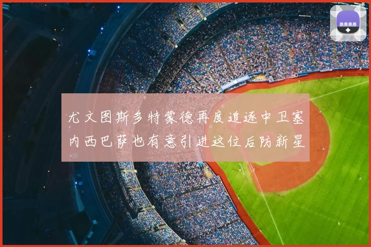尤文图斯多特蒙德再度追逐中卫塞内西巴萨也有意引进这位后防新星
