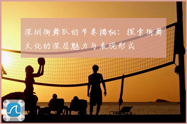深圳街舞队的节奏揭秘：探索街舞文化的深层魅力与表现形式