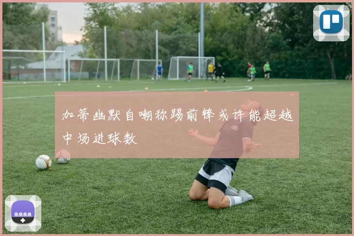 加蒂幽默自嘲称踢前锋或许能超越中场进球数