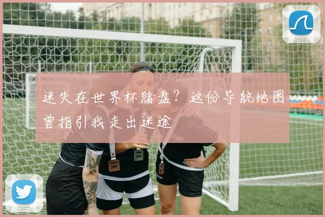 迷失在世界杯赌盘？这份导航地图曾指引我走出迷途