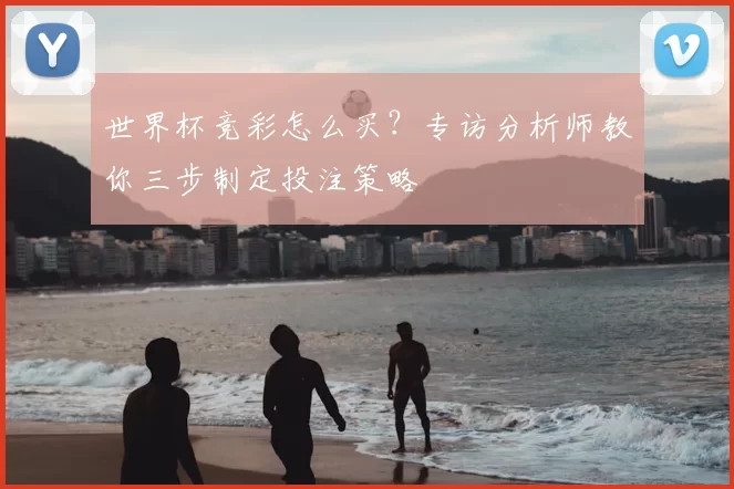 世界杯竞彩怎么买?专访分析师教你三步制定投注策略