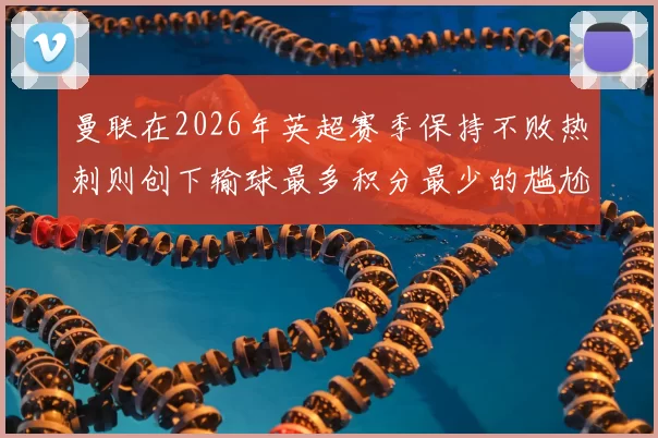 曼联在2026年英超赛季保持不败热刺则创下输球最多积分最少的尴尬纪录
