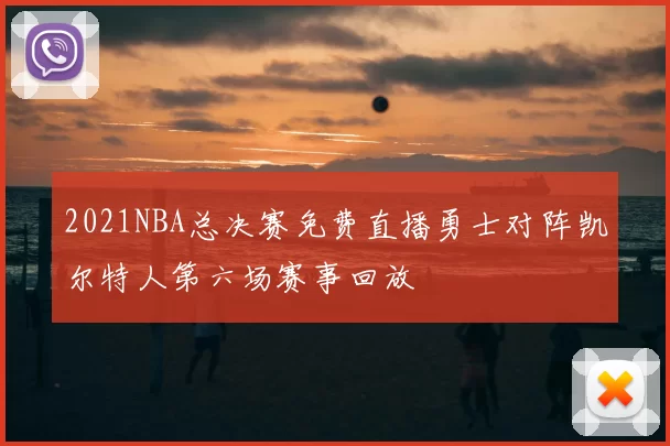 2021NBA总决赛免费直播勇士对阵凯尔特人第六场赛事回放