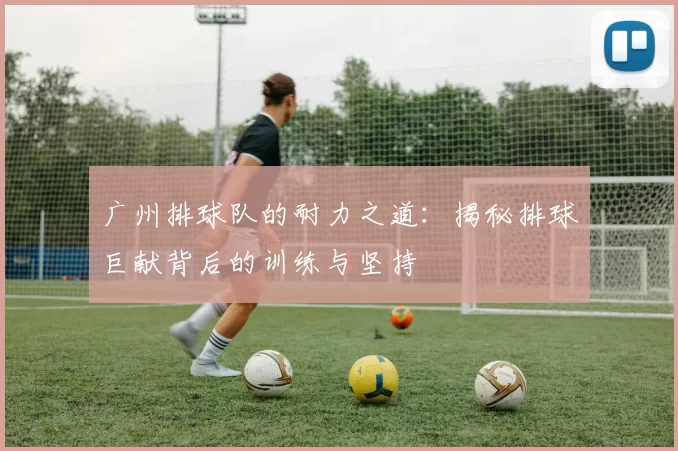 广州排球队的耐力之道：揭秘排球巨献背后的训练与坚持