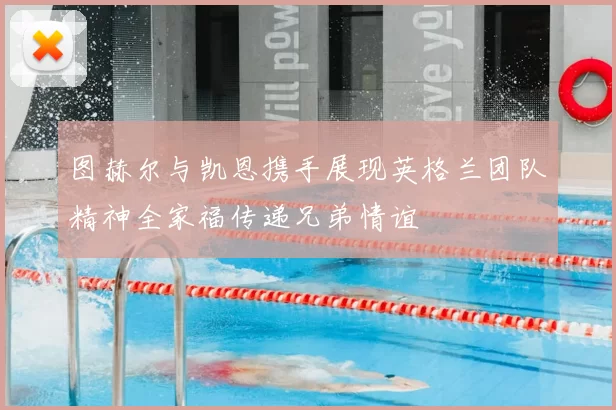 图赫尔与凯恩携手展现英格兰团队精神全家福传递兄弟情谊