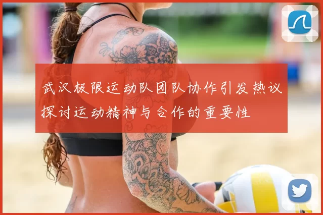 武汉极限运动队团队协作引发热议探讨运动精神与合作的重要性