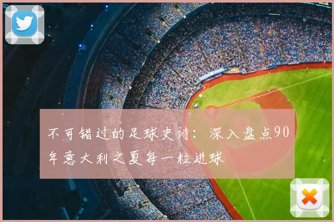 不可错过的足球史诗：深入盘点90年意大利之夏每一粒进球