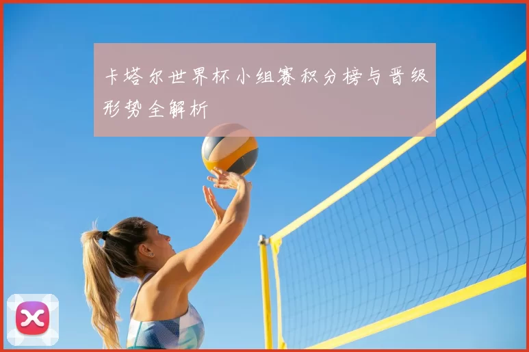 卡塔尔世界杯小组赛积分榜与晋级形势全解析