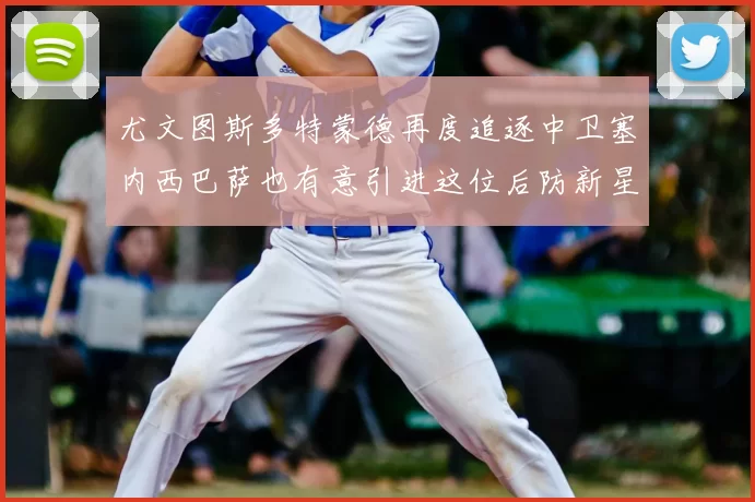 尤文图斯多特蒙德再度追逐中卫塞内西巴萨也有意引进这位后防新星