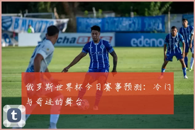 俄罗斯世界杯今日赛事预测:冷门与奇迹的舞台