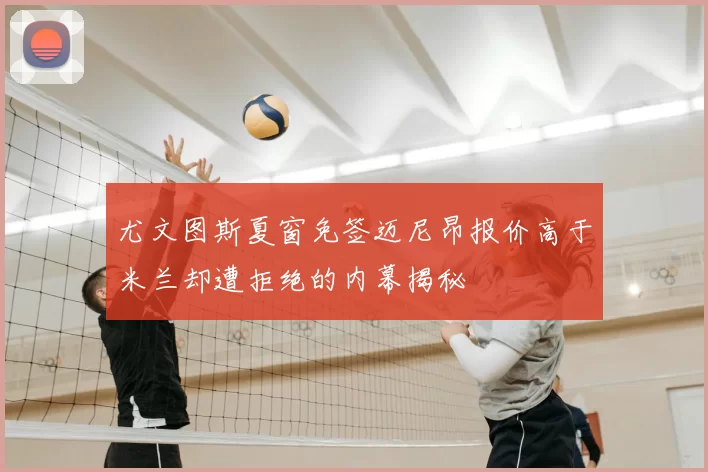尤文图斯夏窗免签迈尼昂报价高于米兰却遭拒绝的内幕揭秘