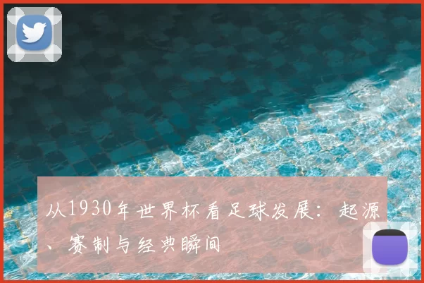 从1930年世界杯看足球发展：起源、赛制与经典瞬间