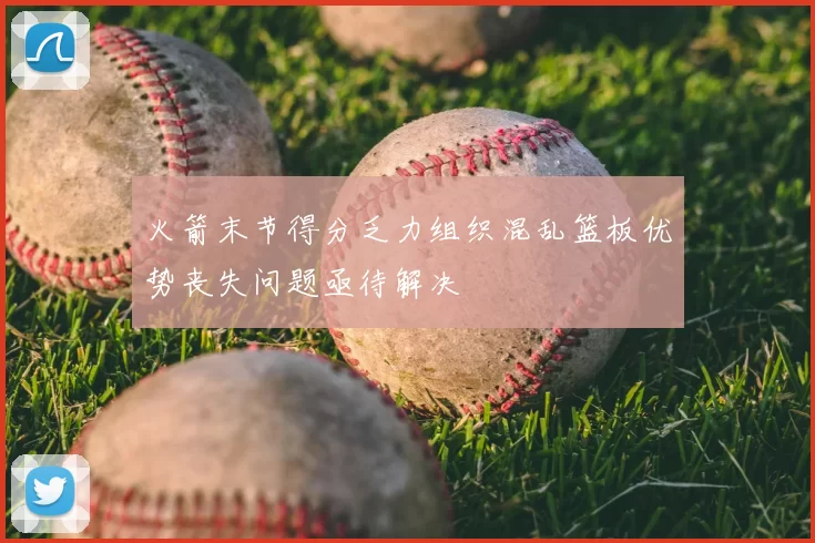 火箭末节得分乏力组织混乱篮板优势丧失问题亟待解决