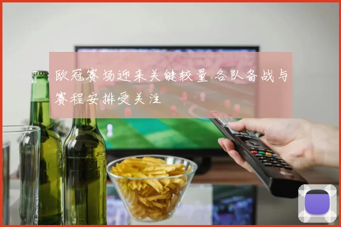 欧冠赛场迎来关键较量 各队备战与赛程安排受关注