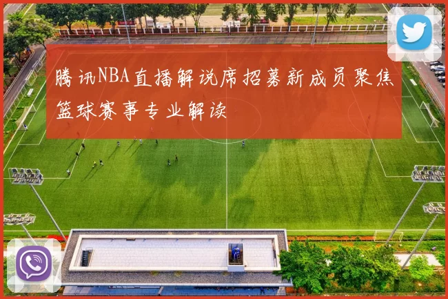 腾讯NBA直播解说席招募新成员聚焦篮球赛事专业解读